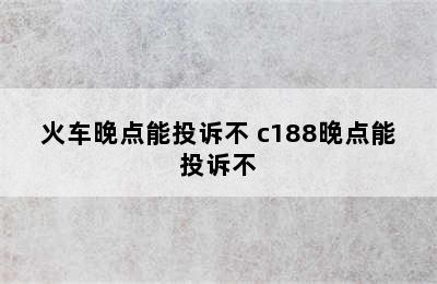 火车晚点能投诉不 c188晚点能投诉不